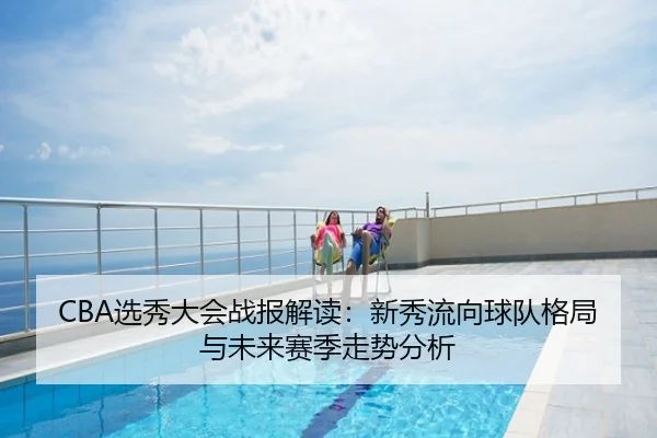 CBA选秀大会战报解读：新秀流向球队格局与未来赛季走势分析