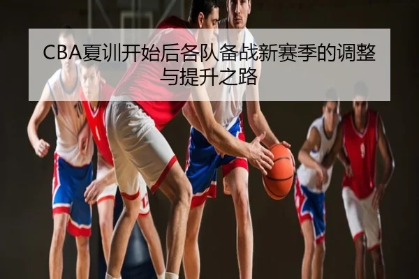 CBA夏训开始后各队备战新赛季的调整与提升之路