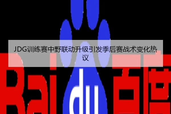 JDG训练赛中野联动升级引发季后赛战术变化热议