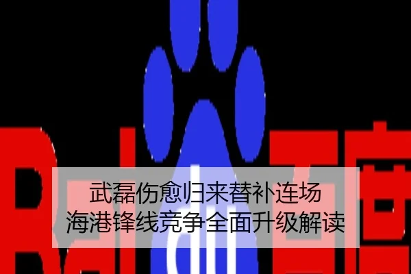 武磊伤愈归来替补连场 海港锋线竞争全面升级解读