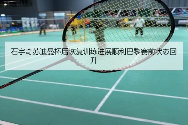 石宇奇苏迪曼杯后恢复训练进展顺利巴黎赛前状态回升