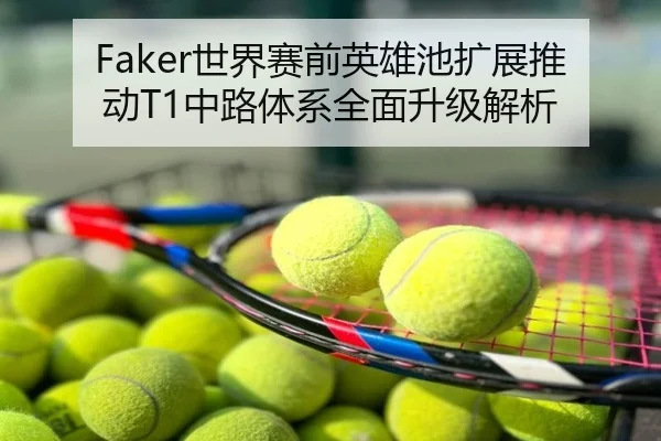 Faker世界赛前英雄池扩展推动T1中路体系全面升级解析