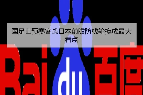 国足世预赛客战日本前瞻防线轮换成最大看点